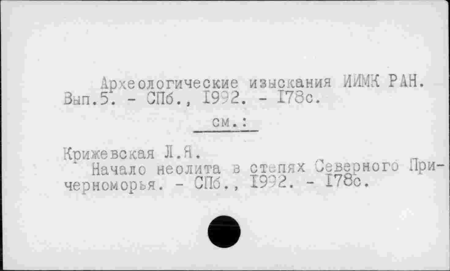 ﻿Археологические изыскания ИИМК РАН. Зып.5. - СПб., 1992. - 178с.
см. :
Крижевская Л.Я.
Начало неолита в ст. пях Северного Причерноморья. - СПб., 19'2. - 178с.